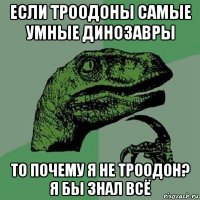 если троодоны самые умные динозавры то почему я не троодон? я бы знал всё