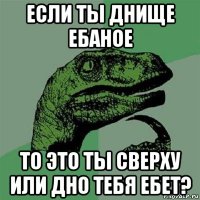 если ты днище ебаное то это ты сверху или дно тебя ебет?