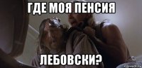 где моя пенсия лебовски?