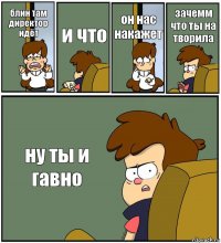 блин там директор идёт и что он нас накажет зачемм что ты на творила ну ты и гавно