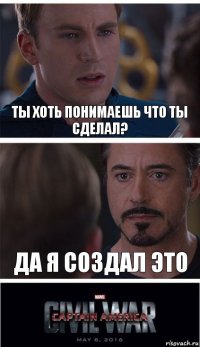 ты хоть понимаешь что ты сделал? да я создал это