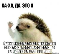  ёбжик вы заебали все меня но я не обижаюсь а опсираюсь спасибо вам друзя заебали вы миня