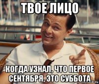 твое лицо когда узнал, что первое сентября, это суббота