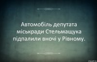 Автомобіль депутата міськради Стельмащука підпалили вночі у Рівному.