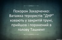 Похорон Захарченко: Ватажка терористів "ДНР" ховають у закритій труні, прийшов і поранений в голову Ташкент