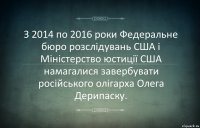 З 2014 по 2016 роки Федеральне бюро розслідувань США і Міністерство юстиції США намагалися завербувати російського олігарха Олега Дерипаску.