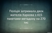 Поліція затримала двох жителів Харкова з 415 пакетами метадону на 270 тис