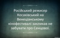 Російський режисер Косаківський на Венеціанському кінофестивалі закликав не забувати про Сенцової.