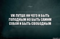 уж лутше ни чего и быть голодным но быть самим собой и быть свободным