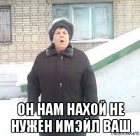  он нам нахой не нужен имэйл ваш