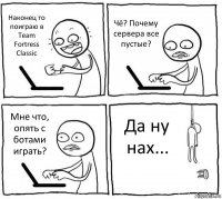 Наконец то поиграю в Team Fortress Classic Чё? Почему сервера все пустые? Мне что, опять с ботами играть? Да ну нах...