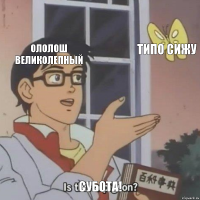 ололош великолепный типо сижу субота!