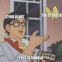 CYKA BLYAT THI IS PARTA THIS IS SHKOLA