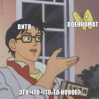 витя военкомат это что что-то новое?