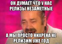 он думает что у нас релизы незаметные а мы просто нихрена не релизим уже год