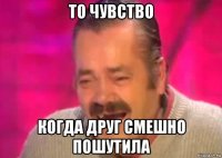 то чувство когда друг смешно пошутила