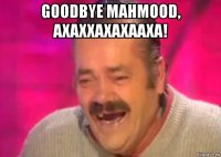 goodbye mahmood, ахаххахахааха! 