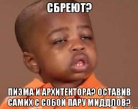 сбреют? пиэма и архитектора? оставив самих с собой пару миддлов?