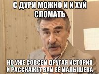 с дури можно и и хуй сломать но уже совсем другая история и расскажет вам её малышева