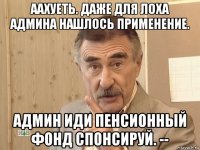 аахуеть. даже для лоха админа нашлось применение. админ иди пенсионный фонд спонсируй. --