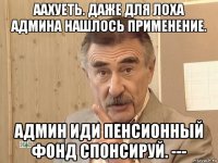 аахуеть. даже для лоха админа нашлось применение. админ иди пенсионный фонд спонсируй. ---