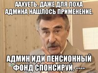 аахуеть. даже для лоха админа нашлось применение. админ иди пенсионный фонд спонсируй. ----