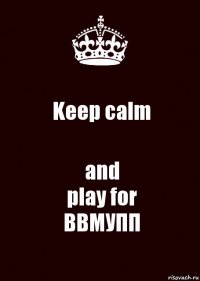 Keep calm and
play for
ВВМУПП