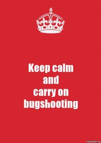 Keep calm
and
carry on
bugshooting