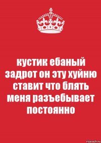 кустик ебаный задрот он эту хуйню ставит что блять меня разъебывает постоянно