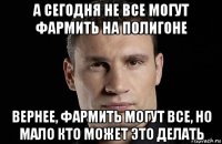 а сегодня не все могут фармить на полигоне вернее, фармить могут все, но мало кто может это делать