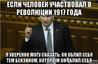 если человек участвовал в революции 1917 года я уверенно могу сказать: он облил себя тем бензином, которым он облил себя