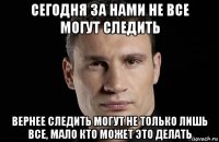 сегодня за нами не все могут следить вернее следить могут не только лишь все, мало кто может это делать