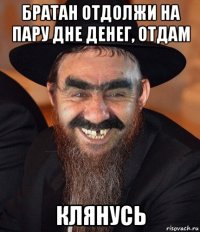 братан отдолжи на пару дне денег, отдам клянусь