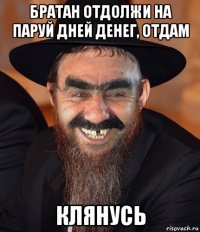 братан отдолжи на паруй дней денег, отдам клянусь