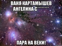 ваня картамышев ангелина с******** пара на веки!