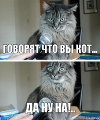 говорят что вы кот... да ну на!..