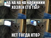 на на на на на гиииии хозяен ето ты? нет тогда кто?