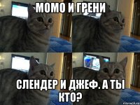 момо и грени слендер и джеф. а ты кто?