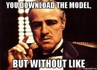 you download the model, but without like