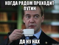 когда рядом проходит путин да ну нах