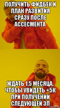 получить фидбек и план развития сразу после ассесмента ждать 1,5 месяца, чтобы увидеть +5к при получении следующей зп