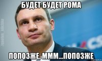 будет будет рома попозже, ммм...попозже