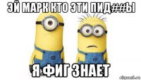 эй марк кто эти пид##ы я фиг знает