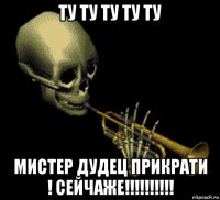 ту ту ту ту ту мистер дудец прикрати ! сейчаже!!!!!!!!!!