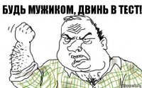 Будь мужиком, двинь в тест!