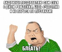 андрюха! поздравляю сам себя с днем рождения, будь счастлив и не парься по пустякам! блеать!