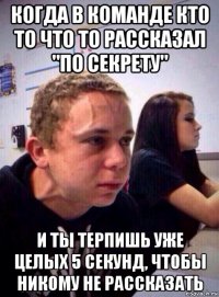 когда в команде кто то что то рассказал "по секрету" и ты терпишь уже целых 5 секунд, чтобы никому не рассказать