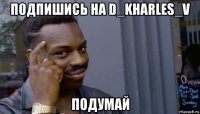 подпишись на d_kharles_v подумай