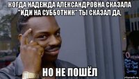 когда надежда александровна сказала "иди на субботник" ты сказал да, но не пошёл