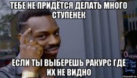 тебе не придётся делать много ступенек если ты выберешь ракурс где их не видно